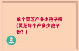 单个灵芝产多少孢子粉(灵芝每个产多少孢子粉？)