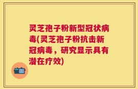 灵芝孢子粉新型冠状病毒(灵芝孢子粉抗击新冠病毒，研究显示具有潜在疗效)