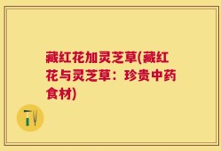 藏红花加灵芝草(藏红花与灵芝草：珍贵中药食材)