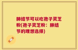 肺结节可以吃孢子灵芝粉(孢子灵芝粉：肺结节的理想选择)