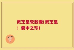 灵芝皇软胶囊(灵芝皇：囊中之珍)