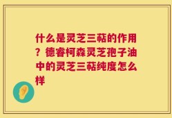 什么是灵芝三萜的作用？德睿柯森灵芝孢子油中的灵芝三萜纯度怎么样
