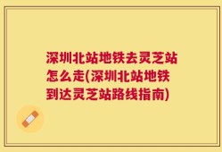深圳北站地铁去灵芝站怎么走(深圳北站地铁到达灵芝站路线指南)