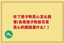 吃了孢子粉恶心怎么回事(食用孢子粉后引发恶心的原因是什么？)