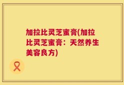 加拉比灵芝蜜膏(加拉比灵芝蜜膏：天然养生美容良方)