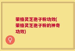 荣格灵芝孢子粉功效(荣格灵芝孢子粉的神奇功效)