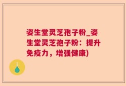 姿生堂灵芝孢子粉_姿生堂灵芝孢子粉：提升免疫力，增强健康)