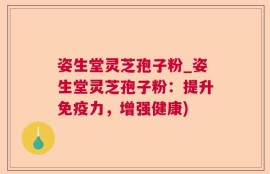 姿生堂灵芝孢子粉_姿生堂灵芝孢子粉：提升免疫力，增强健康)