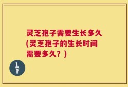 灵芝孢子需要生长多久(灵芝孢子的生长时间需要多久？)