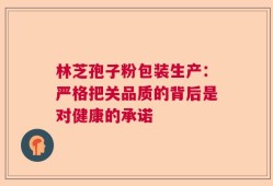 林芝孢子粉包装生产：严格把关品质的背后是对健康的承诺