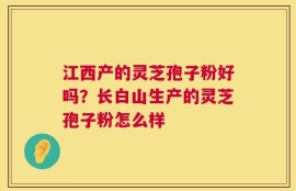 江西产的灵芝孢子粉好吗？长白山生产的灵芝孢子粉怎么样