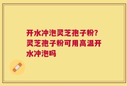开水冲泡灵芝孢子粉？灵芝孢子粉可用高温开水冲泡吗