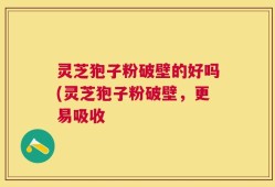 灵芝狍子粉破壁的好吗(灵芝狍子粉破壁，更易吸收