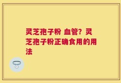 灵芝孢子粉 血管？灵芝孢子粉正确食用的用法