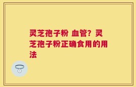 灵芝孢子粉 血管？灵芝孢子粉正确食用的用法