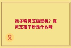 孢子粉灵芝破壁机？真灵芝孢子粉是什么味