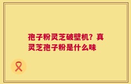 孢子粉灵芝破壁机？真灵芝孢子粉是什么味