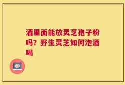 酒里面能放灵芝孢子粉吗？野生灵芝如何泡酒喝