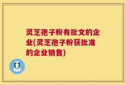 灵芝孢子粉有批文的企业(灵芝孢子粉获批准的企业销售)