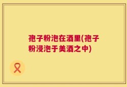 孢子粉泡在酒里(孢子粉浸泡于美酒之中)