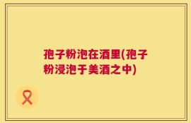 孢子粉泡在酒里(孢子粉浸泡于美酒之中)