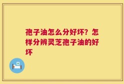 孢子油怎么分好坏？怎样分辨灵芝孢子油的好坏