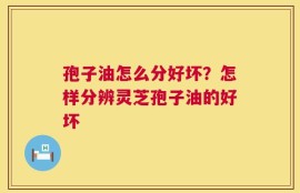 孢子油怎么分好坏？怎样分辨灵芝孢子油的好坏