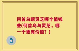 何首乌跟灵芝哪个值钱些(何首乌与灵芝，哪一个更有价值？)