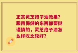 正宗灵芝孢子油效果？服用保健的东西都要挺谨慎的，灵芝孢子油怎么样吃比较好？