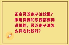 正宗灵芝孢子油效果？服用保健的东西都要挺谨慎的，灵芝孢子油怎么样吃比较好？