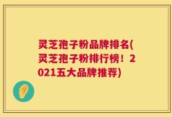 灵芝孢子粉品牌排名(灵芝孢子粉排行榜！2021五大品牌推荐)
