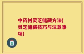 中药材灵芝储藏方法(灵芝储藏技巧与注意事项)