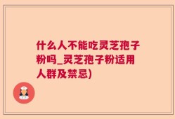 什么人不能吃灵芝孢子粉吗_灵芝孢子粉适用人群及禁忌)