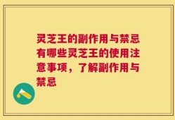 灵芝王的副作用与禁忌有哪些灵芝王的使用注意事项，了解副作用与禁忌
