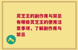 灵芝王的副作用与禁忌有哪些灵芝王的使用注意事项，了解副作用与禁忌