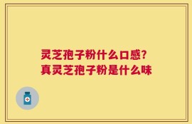 灵芝孢子粉什么口感？真灵芝孢子粉是什么味
