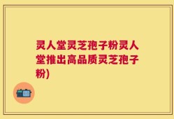 灵人堂灵芝孢子粉灵人堂推出高品质灵芝孢子粉)