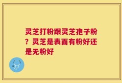 灵芝打粉跟灵芝孢子粉？灵芝是表面有粉好还是无粉好