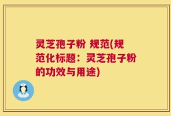 灵芝孢子粉 规范(规范化标题：灵芝孢子粉的功效与用途)