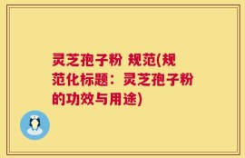 灵芝孢子粉 规范(规范化标题：灵芝孢子粉的功效与用途)
