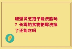破壁灵芝孢子能洗脸吗？长霉的食物把霉洗掉了还能吃吗