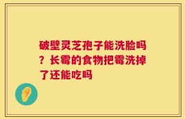 破壁灵芝孢子能洗脸吗？长霉的食物把霉洗掉了还能吃吗