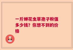 一斤蝉花虫草孢子粉值多少钱？你想不到的价格