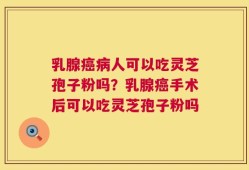 乳腺癌病人可以吃灵芝孢子粉吗？乳腺癌手术后可以吃灵芝孢子粉吗