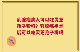 乳腺癌病人可以吃灵芝孢子粉吗？乳腺癌手术后可以吃灵芝孢子粉吗