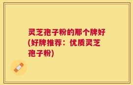 灵芝孢子粉的那个牌好(好牌推荐：优质灵芝孢子粉)