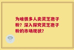 为啥很多人卖灵芝孢子粉？深入探究灵芝孢子粉的市场现状？
