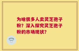 为啥很多人卖灵芝孢子粉？深入探究灵芝孢子粉的市场现状？