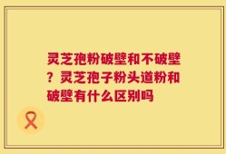 灵芝孢粉破壁和不破壁？灵芝孢子粉头道粉和破壁有什么区别吗