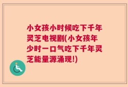 小女孩小时候吃下千年灵芝电视剧(小女孩年少时一口气吃下千年灵芝能量源涌现!)